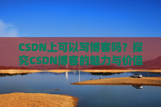 CSDN上可以写博客吗？探究CSDN博客的魅力与价值